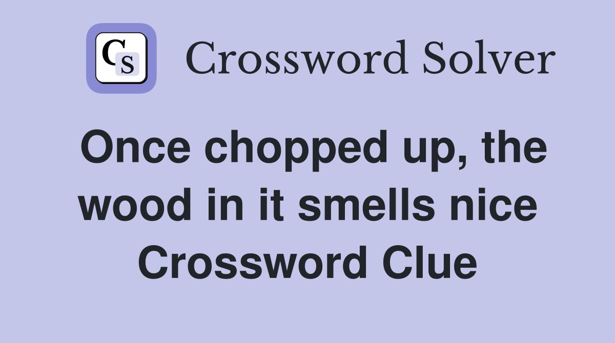 Once chopped up, the wood in it smells nice Crossword Clue Answers